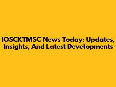 IOSCKTMSC News Today: Updates, Insights, And Latest Developments