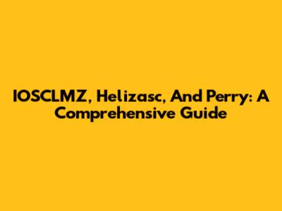IOSCLMZ, Helizasc, And Perry: A Comprehensive Guide