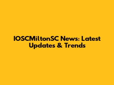 IOSCMiltonSC News: Latest Updates & Trends