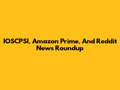 IOSCPSI, Amazon Prime, And Reddit News Roundup