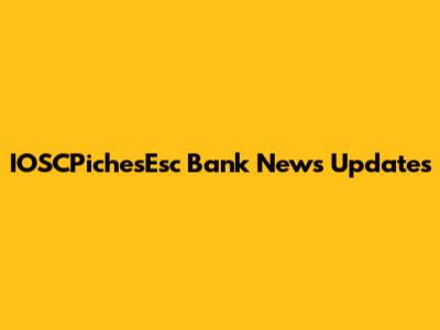 IOSCPichesEsc Bank News Updates