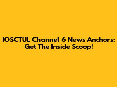 IOSCTUL Channel 6 News Anchors: Get The Inside Scoop!
