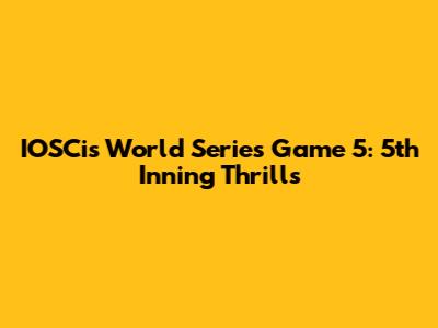 IOSCis World Series Game 5: 5th Inning Thrills