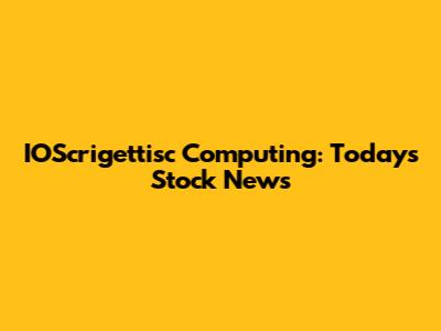 IOScrigettisc Computing: Today's Stock News