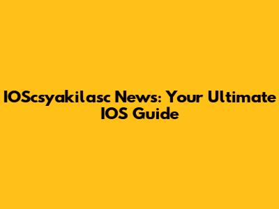 IOScsyakilasc News: Your Ultimate IOS Guide
