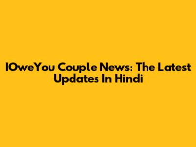 IOweYou Couple News: The Latest Updates In Hindi