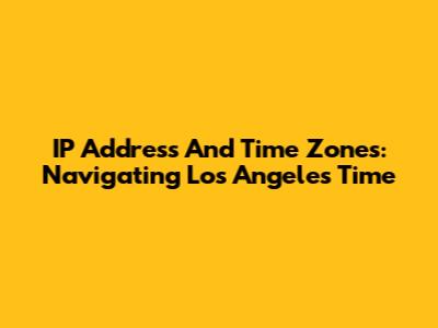 IP Address And Time Zones: Navigating Los Angeles Time