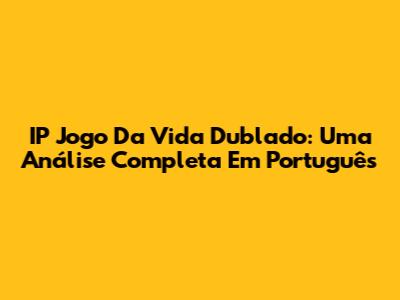 IP Jogo Da Vida Dublado: Uma Análise Completa Em Português