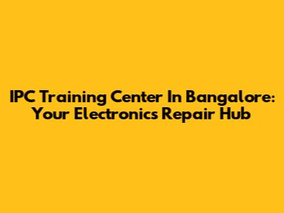 IPC Training Center In Bangalore: Your Electronics Repair Hub
