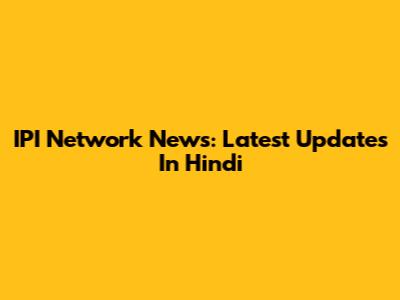 IPI Network News: Latest Updates In Hindi