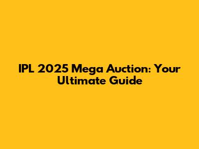 IPL 2025 Mega Auction: Your Ultimate Guide