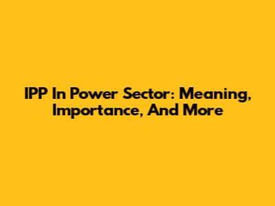 IPP In Power Sector: Meaning, Importance, And More