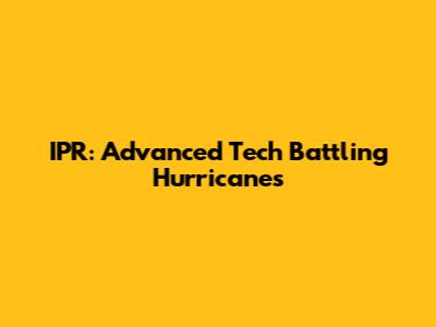 IPR: Advanced Tech Battling Hurricanes