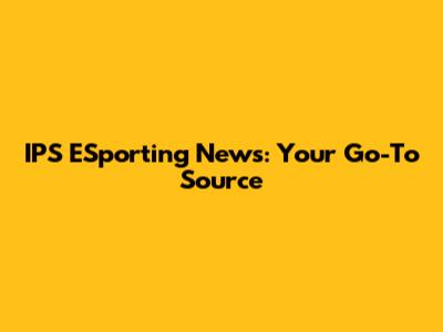 IPS ESporting News: Your Go-To Source