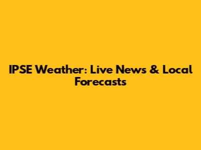 IPSE Weather: Live News & Local Forecasts