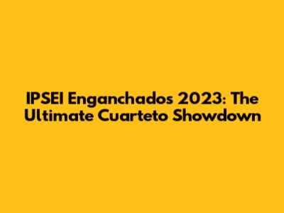 IPSEI Enganchados 2023: The Ultimate Cuarteto Showdown