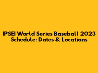 IPSEI World Series Baseball 2023 Schedule: Dates & Locations