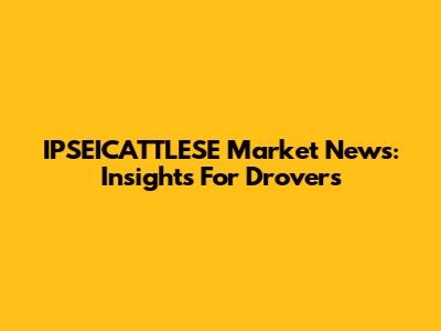 IPSEICATTLESE Market News: Insights For Drovers