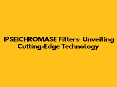 IPSEICHROMASE Filters: Unveiling Cutting-Edge Technology