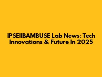 IPSEIIBAMBUSE Lab News: Tech Innovations & Future In 2025