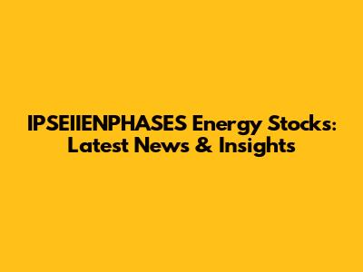 IPSEIIENPHASES Energy Stocks: Latest News & Insights