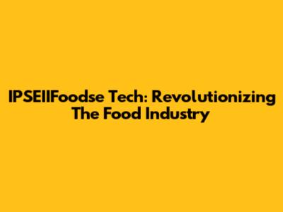 IPSEIIFoodse Tech: Revolutionizing The Food Industry