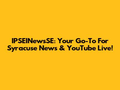 IPSEINewsSE: Your Go-To For Syracuse News & YouTube Live!