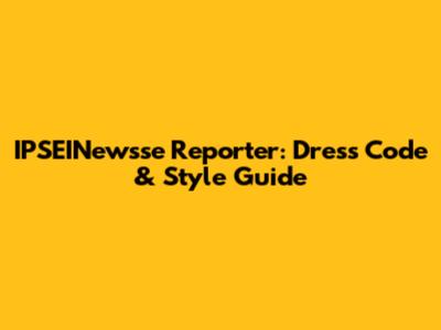 IPSEINewsse Reporter: Dress Code & Style Guide