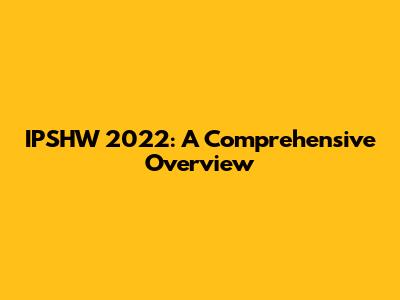 IPSHW 2022: A Comprehensive Overview