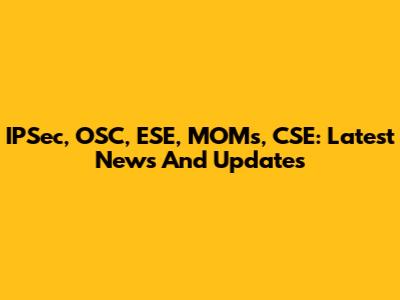 IPSec, OSC, ESE, MOMs, CSE: Latest News And Updates