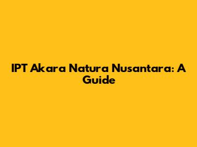 IPT Akara Natura Nusantara: A Guide