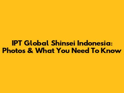IPT Global Shinsei Indonesia: Photos & What You Need To Know