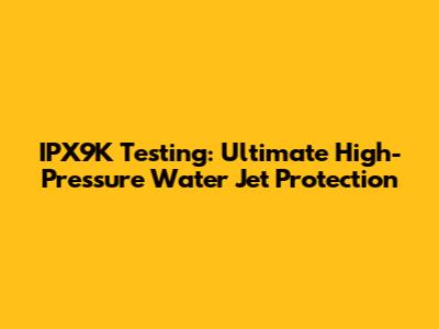 IPX9K Testing: Ultimate High-Pressure Water Jet Protection