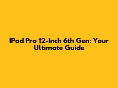 IPad Pro 12-Inch 6th Gen: Your Ultimate Guide