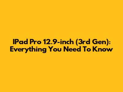IPad Pro 12.9-inch (3rd Gen): Everything You Need To Know