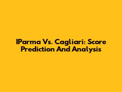 IParma Vs. Cagliari: Score Prediction And Analysis