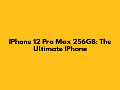 IPhone 12 Pro Max 256GB: The Ultimate IPhone