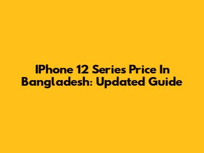 IPhone 12 Series Price In Bangladesh: Updated Guide