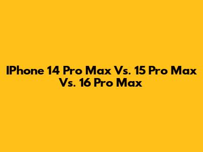 IPhone 14 Pro Max Vs. 15 Pro Max Vs. 16 Pro Max