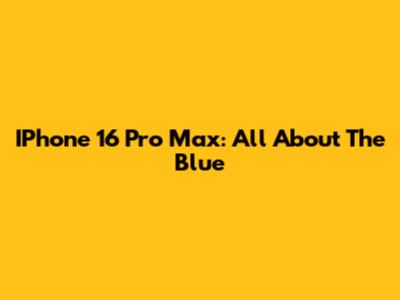 IPhone 16 Pro Max: All About The Blue