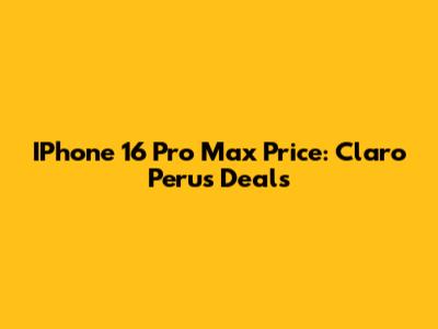 IPhone 16 Pro Max Price: Claro Peru's Deals