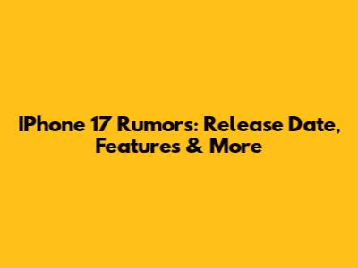 IPhone 17 Rumors: Release Date, Features & More