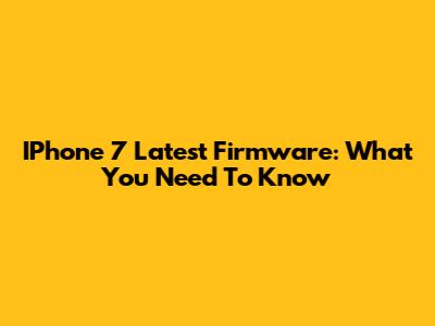 IPhone 7 Latest Firmware: What You Need To Know