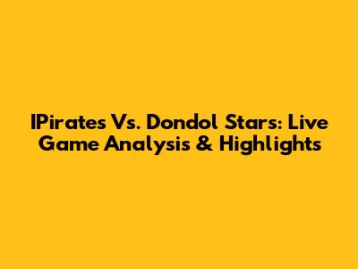 IPirates Vs. Dondol Stars: Live Game Analysis & Highlights