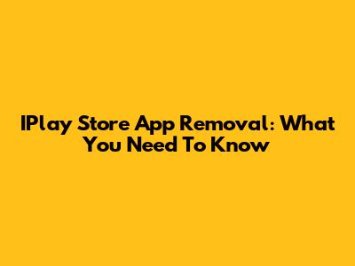 IPlay Store App Removal: What You Need To Know