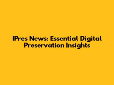 IPres News: Essential Digital Preservation Insights