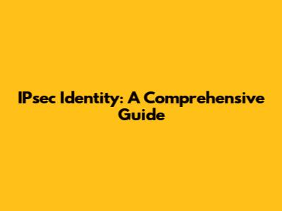 IPsec Identity: A Comprehensive Guide