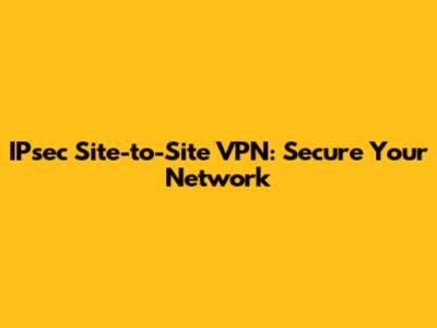 IPsec Site-to-Site VPN: Secure Your Network