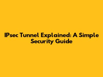 IPsec Tunnel Explained: A Simple Security Guide