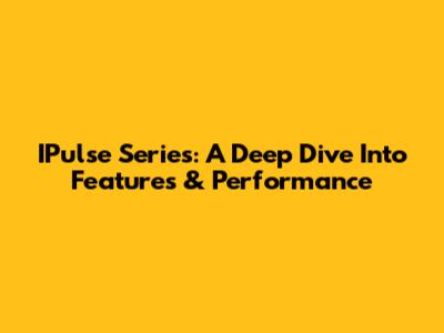 IPulse Series: A Deep Dive Into Features & Performance